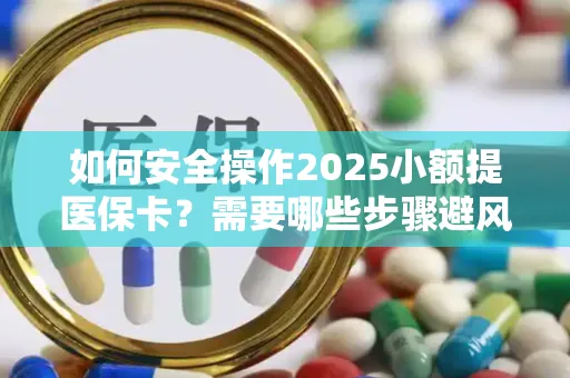 如何安全操作2025小额提医保卡？需要哪些步骤避风险？